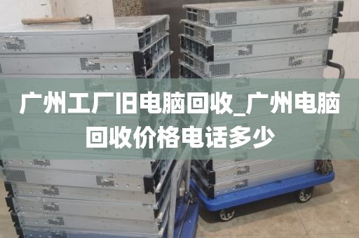 广州工厂旧电脑回收_广州电脑回收价格电话多少