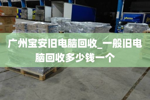广州宝安旧电脑回收_一般旧电脑回收多少钱一个