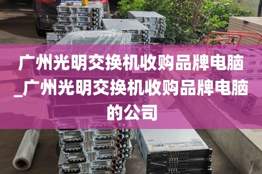 广州光明交换机收购品牌电脑_广州光明交换机收购品牌电脑的公司