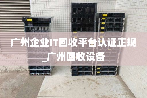 广州企业IT回收平台认证正规_广州回收设备