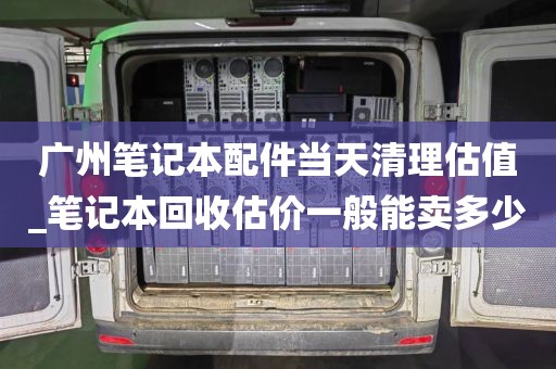 广州笔记本配件当天清理估值_笔记本回收估价一般能卖多少