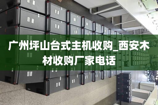 广州坪山台式主机收购_西安木材收购厂家电话