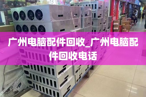 广州电脑配件回收_广州电脑配件回收电话