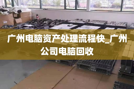 广州电脑资产处理流程快_广州公司电脑回收