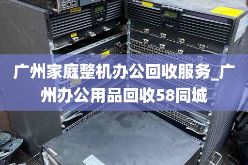 广州家庭整机办公回收服务_广州办公用品回收58同城