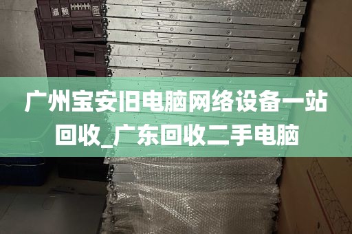广州宝安旧电脑网络设备一站回收_广东回收二手电脑
