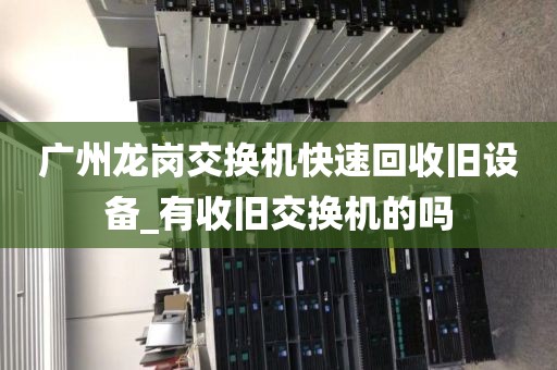 广州龙岗交换机快速回收旧设备_有收旧交换机的吗